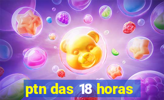 ptn das 18 horas